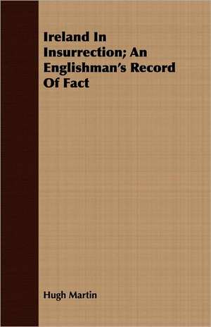 Ireland in Insurrection; An Englishman's Record of Fact: Being the Notes of an Eye-Witness, Which Set Forth in Some Detail, from Day to Day, the Real Story of the Siege and Sa de Hugh Martin