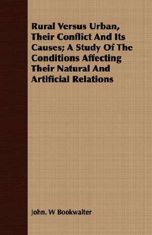 Rural Versus Urban, Their Conflict and Its Causes; A Study of the Conditions Affecting Their Natural and Artificial Relations: With Especial Reference to Garden Varieties de John W. Bookwalter