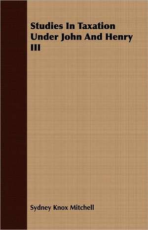 Studies in Taxation Under John and Henry III: Embracing the Elementary Principles of Mechanics, Hydrostatics, Hydraulics, Pneumatics, de Sydney Knox Mitchell