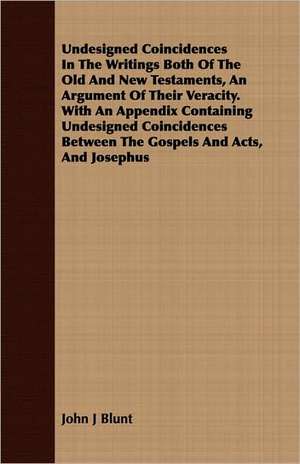 Undesigned Coincidences in the Writings Both of the Old and New Testaments, an Argument of Their Veracity. with an Appendix Containing Undesigned Coin: Embracing the Elementary Principles of Mechanics, Hydrostatics, Hydraulics, Pneumatics, de John J Blunt