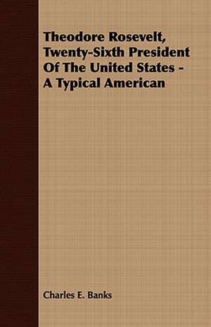 Theodore Rosevelt, Twenty-Sixth President of the United States - A Typical American: Embracing the Elementary Principles of Mechanics, Hydrostatics, Hydraulics, Pneumatics, de Charles E. Banks