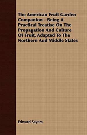 The American Fruit Garden Companion - Being a Practical Treatise on the Propagation and Culture of Fruit, Adapted to the Northern and Middle States: Embracing the Elementary Principles of Mechanics, Hydrostatics, Hydraulics, Pneumatics, de Edward Sayers