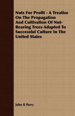 Nuts for Profit - A Treatise on the Propagation and Cultivation of Nut-Bearing Trees Adapted to Successful Culture in the United States: Embracing the Elementary Principles of Mechanics, Hydrostatics, Hydraulics, Pneumatics, de John R Parry