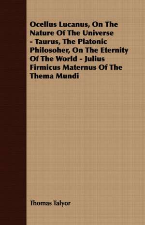 Ocellus Lucanus, on the Nature of the Universe - Taurus, the Platonic Philosoher, on the Eternity of the World - Julius Firmicus Maternus of the Thema: Embracing the Elementary Principles of Mechanics, Hydrostatics, Hydraulics, Pneumatics, de Thomas Talyor