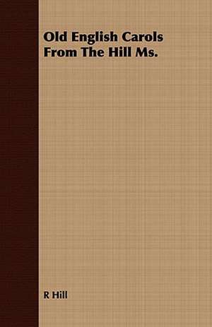 Old English Carols from the Hill Ms.: Embracing the Elementary Principles of Mechanics, Hydrostatics, Hydraulics, Pneumatics, de R. Hill