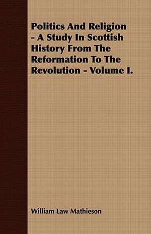 Politics and Religion - A Study in Scottish History from the Reformation to the Revolution - Volume I.: Embracing the Elementary Principles of Mechanics, Hydrostatics, Hydraulics, Pneumatics, de William Law Mathieson