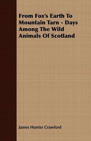 From Fox's Earth to Mountain Tarn - Days Among the Wild Animals of Scotland: Embracing the Elementary Principles of Mechanics, Hydrostatics, Hydraulics, Pneumatics, de James Hunter Crawford