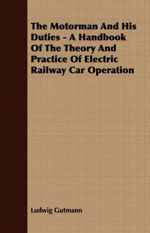 The Motorman and His Duties - A Handbook of the Theory and Practice of Electric Railway Car Operation: Embracing the Elementary Principles of Mechanics, Hydrostatics, Hydraulics, Pneumatics, de Ludwig Gutmann