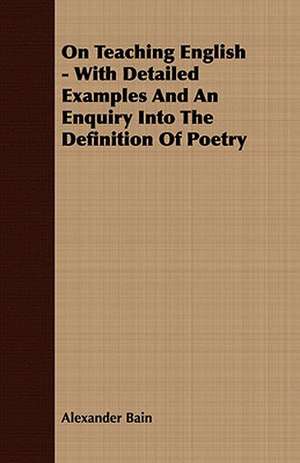 On Teaching English - With Detailed Examples and an Enquiry Into the Definition of Poetry: Embracing the Elementary Principles of Mechanics, Hydrostatics, Hydraulics, Pneumatics, de Alexander Bain