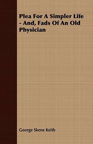 Plea for a Simpler Life - And, Fads of an Old Physician: Embracing the Elementary Principles of Mechanics, Hydrostatics, Hydraulics, Pneumatics, de George Skene Keith