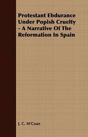 Protestant Ebdurance Under Popish Cruelty - A Narrative of the Reformation in Spain: Embracing the Elementary Principles of Mechanics, Hydrostatics, Hydraulics, Pneumatics, de J. C. M'Coan