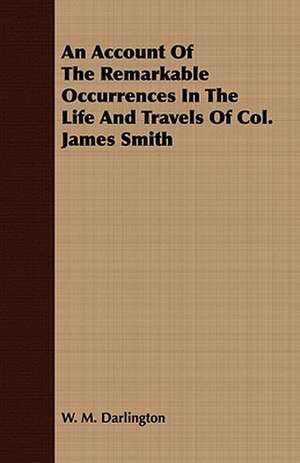 An Account of the Remarkable Occurrences in the Life and Travels of Col. James Smith: Embracing the Elementary Principles of Mechanics, Hydrostatics, Hydraulics, Pneumatics, de W. M. Darlington