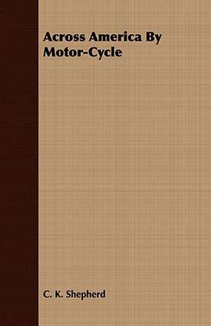 Across America by Motor-Cycle: Embracing the Elementary Principles of Mechanics, Hydrostatics, Hydraulics, Pneumatics, de C. K. Shepherd