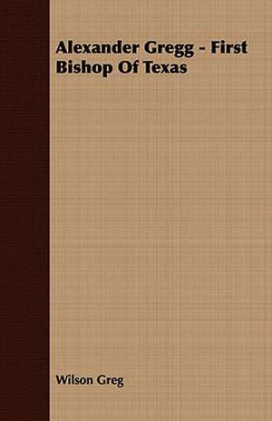 Alexander Gregg - First Bishop of Texas: Embracing the Elementary Principles of Mechanics, Hydrostatics, Hydraulics, Pneumatics, de Wilson Greg