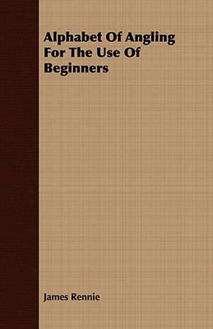 Alphabet of Angling for the Use of Beginners: Embracing the Elementary Principles of Mechanics, Hydrostatics, Hydraulics, Pneumatics, de James Rennie