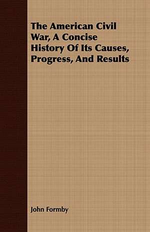 The American Civil War, a Concise History of Its Causes, Progress, and Results: Embracing the Elementary Principles of Mechanics, Hydrostatics, Hydraulics, Pneumatics, de John Formby