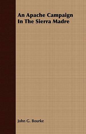 An Apache Campaign in the Sierra Madre: With Sketches of the Natives, Theirlanguage and Customs; And the Country, Products, Climate, Wild Animals Etc. de John G. Bourke