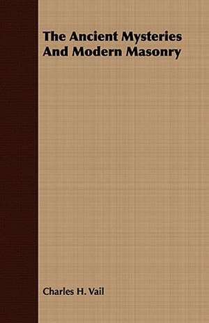 The Ancient Mysteries and Modern Masonry: From the Iron Period of the Northern Nations to the End of the Thirteenth Century de Charles H. Vail