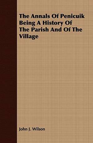 The Annals of Penicuik Being a History of the Parish and of the Village: A Practical Guide to Bottom Fishing, Trolling, Spinning and Fly-Fishing de John J. Wilson