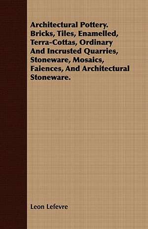 Architectural Pottery. Bricks, Tiles, Enamelled, Terra-Cottas, Ordinary and Incrusted Quarries, Stoneware, Mosaics, Faiences, and Architectural Stonew: A Practical Guide to Bottom Fishing, Trolling, Spinning and Fly-Fishing de Leon Lefevre