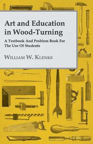 Art and Education in Wood-Turning - A Textbook and Problem Book for the Use of Students de William W. Klenke