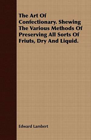 The Art of Confectionary. Shewing the Various Methods of Preserving All Sorts of Friuts, Dry and Liquid.: With Observ de Edward Lambert