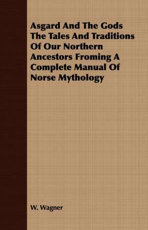 Asgard and the Gods the Tales and Traditions of Our Northern Ancestors Froming a Complete Manual of Norse Mythology de W. Wagner