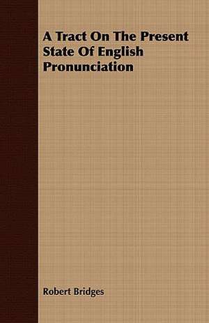 A Tract on the Present State of English Pronunciation: With Detailed Examples and an Enquiry Into the Definition of Poetry de Robert Bridges