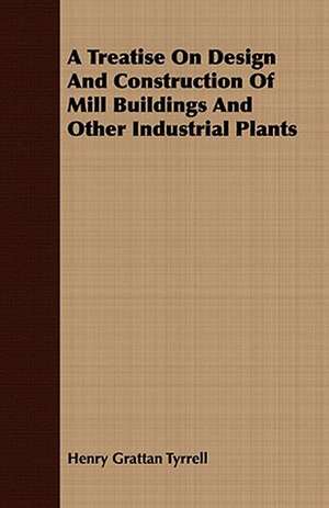 A Treatise on Design and Construction of Mill Buildings and Other Industrial Plants: With Detailed Examples and an Enquiry Into the Definition of Poetry de Henry Grattan Tyrrell