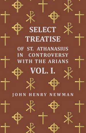 Select Treatise of St. Athanasius in Controversy with the Arians Vol. I. de John Henry Newman