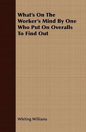 What's on the Worker's Mind by One Who Put on Overalls to Find Out: Or, Historical Sketches of the Mound-Builders, the Indian Tribes, and the Progress of Civilization in the North-West. de Whiting Williams