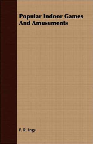 Popular Indoor Games and Amusements: Or, Historical Sketches of the Mound-Builders, the Indian Tribes, and the Progress of Civilization in the North-West. de F. R. Ings