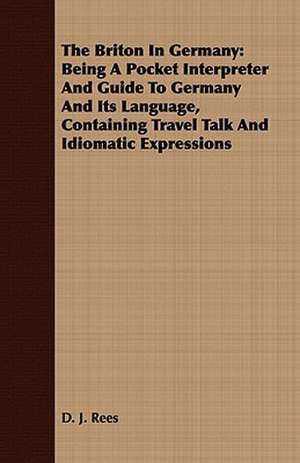 The Briton in Germany: Being a Pocket Interpreter and Guide to Germany and Its Language, Containing Travel Talk and Idiomatic Expressions de D. J. Rees