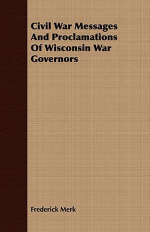 Civil War Messages and Proclamations of Wisconsin War Governors: A Tale of the Heroic Age de Frederick Merk