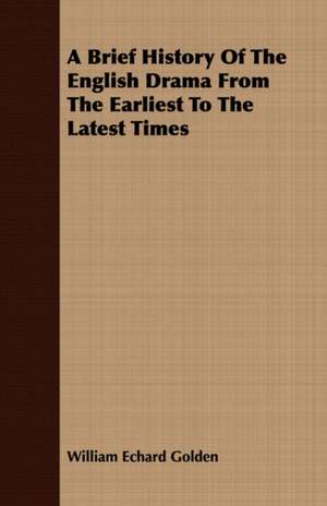 A Brief History of the English Drama from the Earliest to the Latest Times: An Introduction to the Analytical and Practical Grammar. with Practical Lessons and Exercises in Composition de William Echard Golden