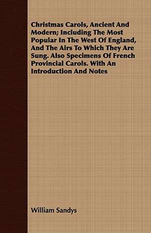 Christmas Carols, Ancient and Modern; Including the Most Popular in the West of England, and the Airs to Which They Are Sung de William Sandys