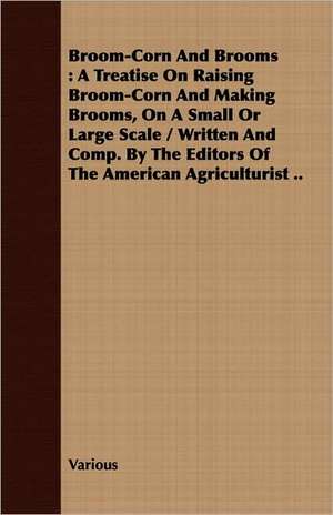 Broom-Corn and Brooms - A Treatise on Raising Broom-Corn and Making Brooms, on a Small or Large Scale, Written and Compiled by the Editors of the Amer: With Readings from Prominent Greek Historians de various