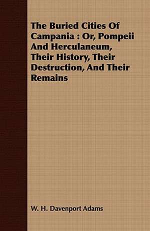 The Buried Cities of Campania: Or, Pompeii and Herculaneum, Their History, Their Destruction, and Their Remains de W. H. Davenport Adams