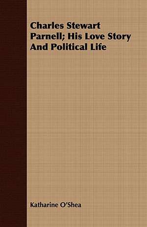 Charles Stewart Parnell; His Love Story and Political Life: The Irish Dragoon de Katharine O'Shea