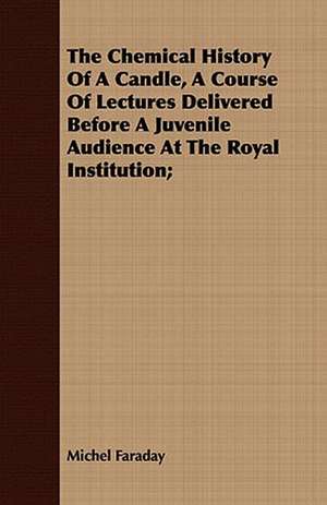 The Chemical History of a Candle, a Course of Lectures Delivered Before a Juvenile Audience at the Royal Institution;: A Hard-Luck Story de Michel Faraday