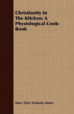 Christianity in the Kitchen; A Physiological Cook-Book: Devotional Studies in the Fourth Chapter of the Fourth Gospel de Mary Tyler Peabody Mann