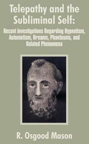 Telepathy and the Subliminal Self: Recent Investigations Regarding Hypnotism, Automatism, Dreams, Phantasms, and Related Phenomena de R. Osgood Mason