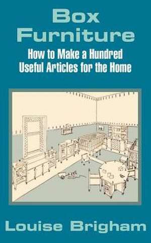 Box Furniture: How to Make a Hundred Useful Articles for the Home de Louise Brigham