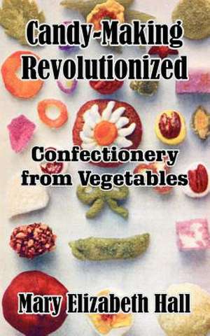 Candy-Making Revolutionized: Confectionery from Vegetables de Mary Elizabeth Hall