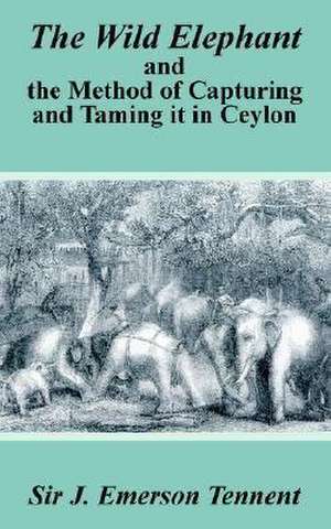 The Wild Elephant and the Method of Capturing and Taming It in Ceylon de James Emerson Tennent