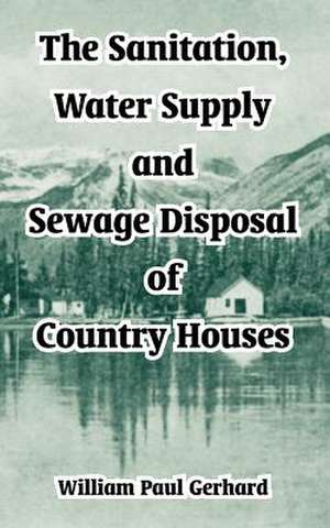 The Sanitation, Water Supply and Sewage Disposal of Country Houses de William Paul Gerhard