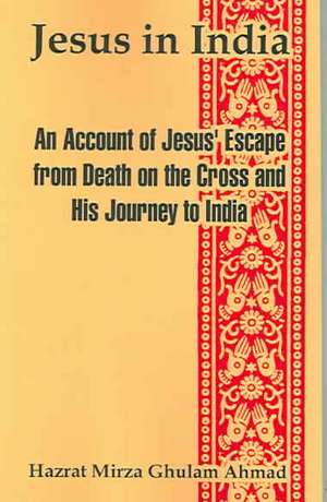 Jesus in India: An Account of Jesus' Escape from Death on the Cross and His Journey to India de Hazrat Mirza Ghulam Ahmad