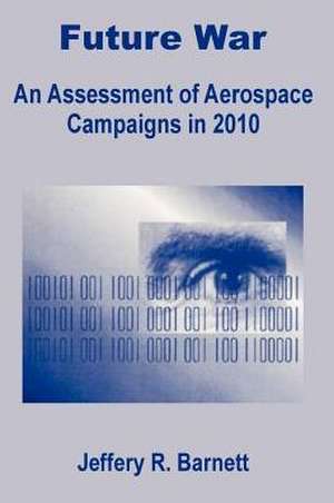 Future War: An Assessment of Aerospace Campaigns in 2010 de Jeffery R. Barnett