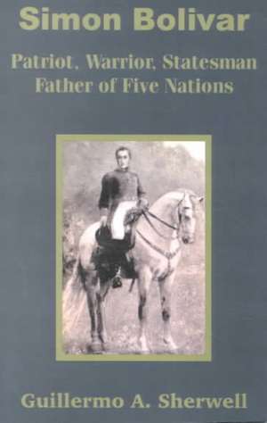 Simon Bolivar: Patriot, Warrior, Statesman Father of Five Nations de Guillermo A. Sherwell