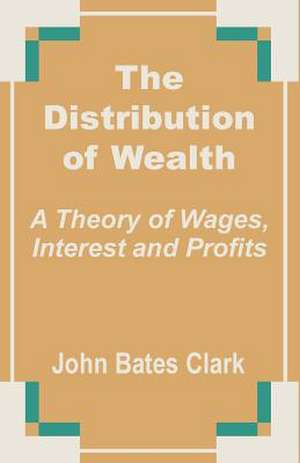 The Distribution of Wealth: A Theory of Wages, Interest and Profits de John Bates Clark